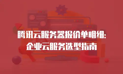 腾讯云服务器报价单明细：企业云服务选型指南