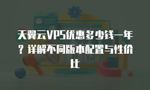天翼云VPS优惠多少钱一年？详解不同版本配置与性价比