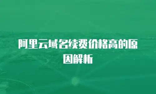 阿里云域名续费价格高的原因解析