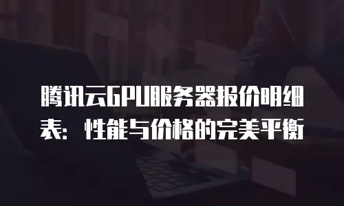 腾讯云GPU服务器报价明细表：性能与价格的完美平衡