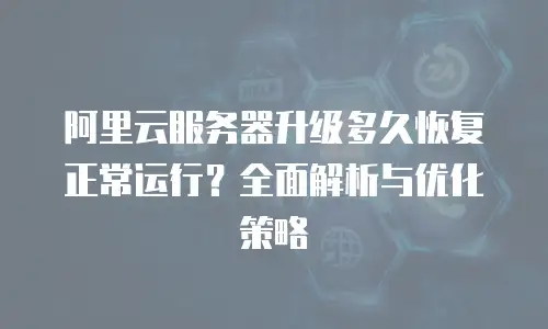 阿里云服务器升级多久恢复正常运行？全面解析与优化策略