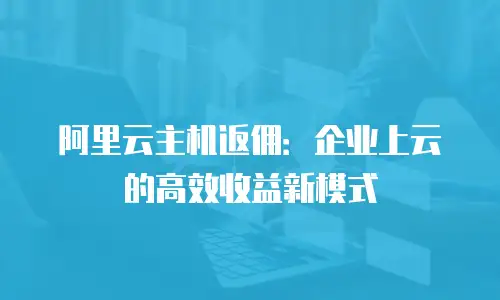 阿里云主机返佣：企业上云的高效收益新模式