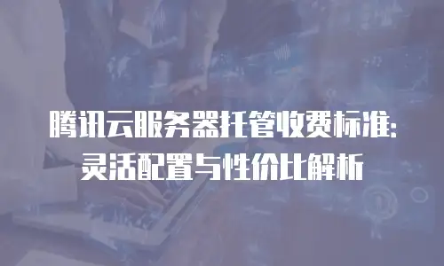 腾讯云服务器托管收费标准：灵活配置与性价比解析