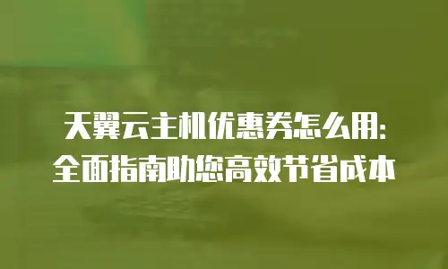 天翼云主机优惠券怎么用：全面指南助您高效节省成本