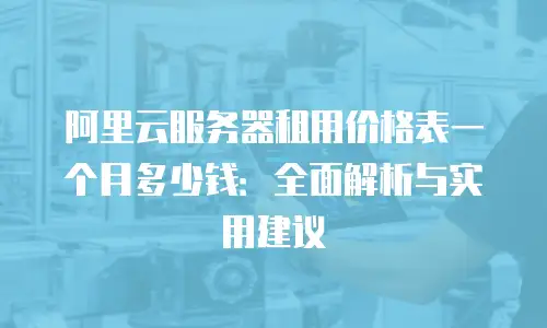 阿里云服务器租用价格表一个月多少钱：全面解析与实用建议