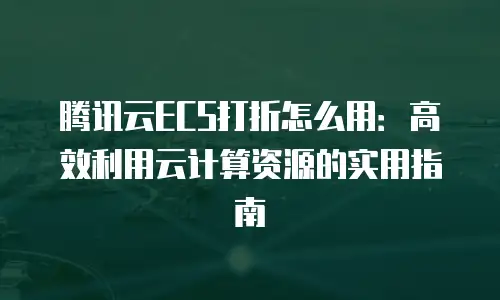 腾讯云ECS打折怎么用：高效利用云计算资源的实用指南
