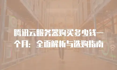 腾讯云服务器购买多少钱一个月：全面解析与选购指南