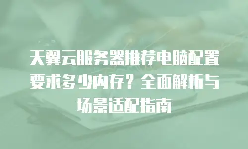 天翼云服务器推荐电脑配置要求多少内存？全面解析与场景适配指南