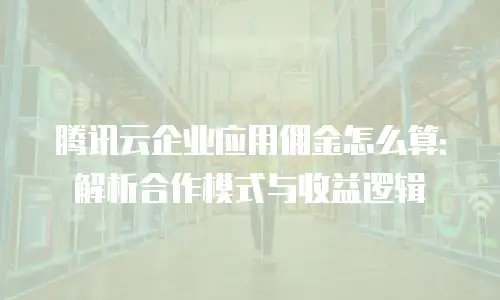 腾讯云企业应用佣金怎么算：解析合作模式与收益逻辑