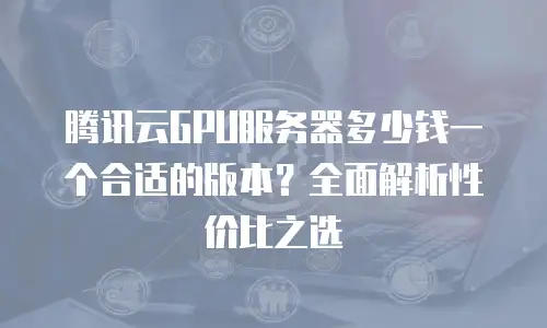 腾讯云GPU服务器多少钱一个合适的版本？全面解析性价比之选