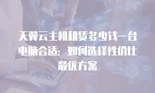 天翼云主机租赁多少钱一台电脑合适：如何选择性价比最优方案