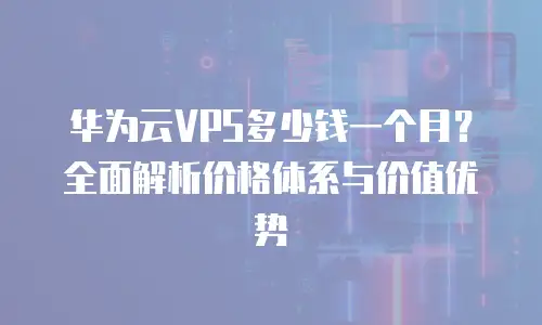 华为云VPS多少钱一个月？全面解析价格体系与价值优势