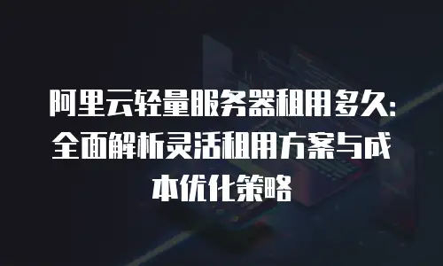 阿里云轻量服务器租用多久：全面解析灵活租用方案与成本优化策略