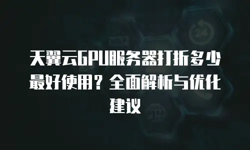 天翼云GPU服务器打折多少最好使用？全面解析与优化建议