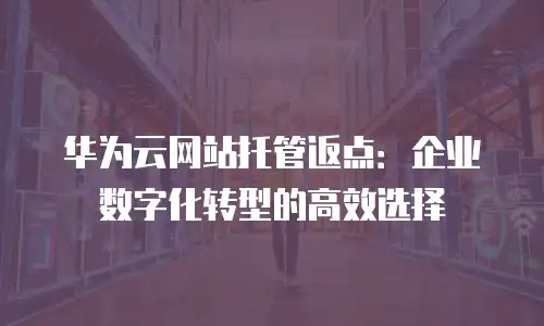 华为云网站托管返点：企业数字化转型的高效选择