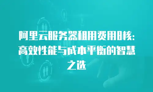 阿里云服务器租用费用8核：高效性能与成本平衡的智慧之选