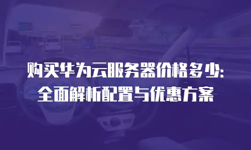 购买华为云服务器价格多少：全面解析配置与优惠方案