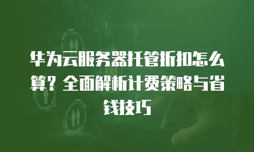 华为云服务器托管折扣怎么算？全面解析计费策略与省钱技巧