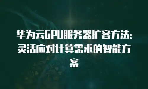 华为云GPU服务器扩容方法：灵活应对计算需求的智能方案