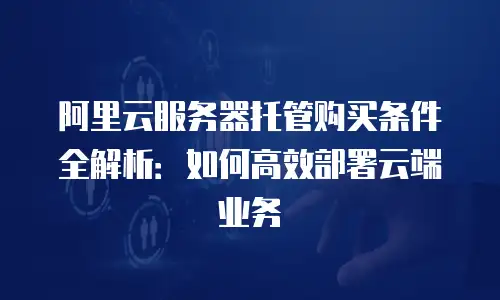 阿里云服务器托管购买条件全解析：如何高效部署云端业务
