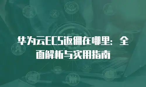 华为云ECS返佣在哪里：全面解析与实用指南