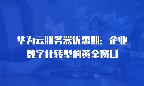 华为云服务器优惠期：企业数字化转型的黄金窗口