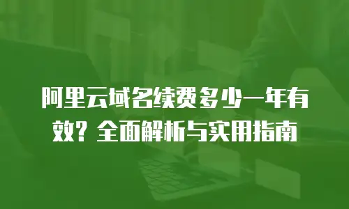 阿里云域名续费多少一年有效？全面解析与实用指南