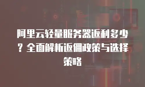 阿里云轻量服务器返利多少？全面解析返佣政策与选择策略