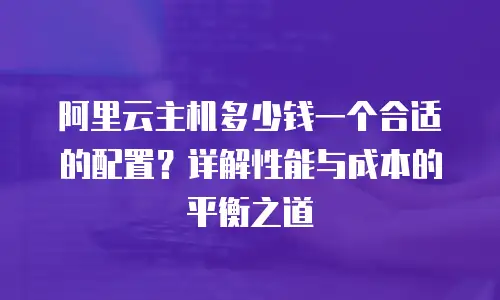 阿里云主机多少钱一个合适的配置？详解性能与成本的平衡之道