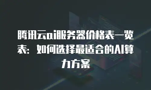 腾讯云ai服务器价格表一览表：如何选择最适合的AI算力方案