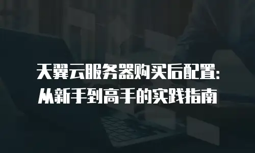 天翼云服务器购买后配置：从新手到高手的实践指南