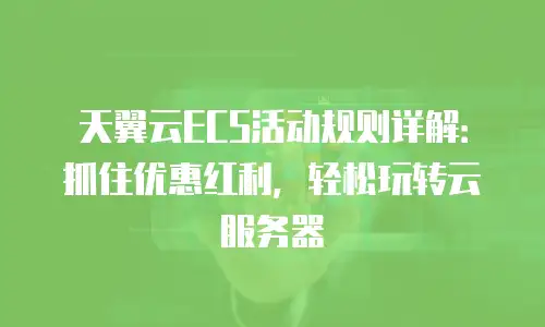天翼云ECS活动规则详解：抓住优惠红利，轻松玩转云服务器