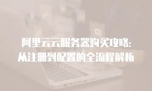 阿里云云服务器购买攻略：从注册到配置的全流程解析