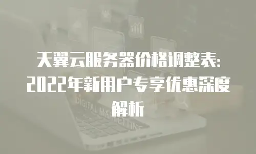 天翼云服务器价格调整表：2022年新用户专享优惠深度解析