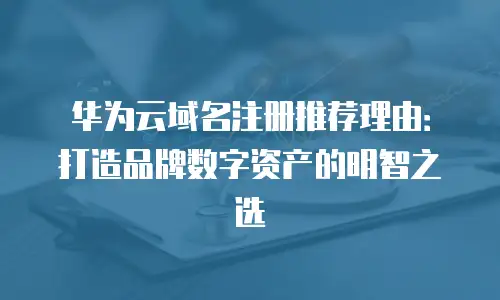 华为云域名注册推荐理由：打造品牌数字资产的明智之选