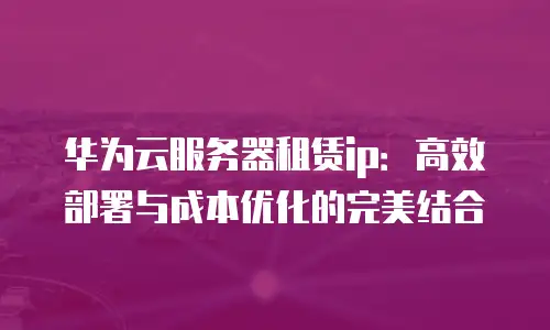 华为云服务器租赁ip：高效部署与成本优化的完美结合