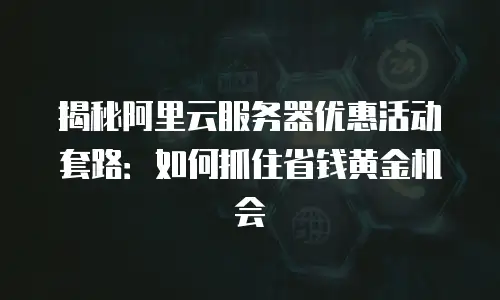 揭秘阿里云服务器优惠活动套路：如何抓住省钱黄金机会