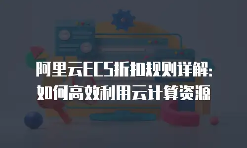 阿里云ECS折扣规则详解：如何高效利用云计算资源