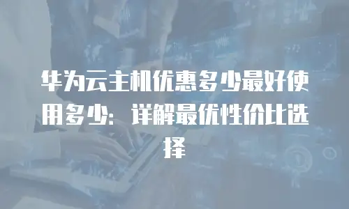 华为云主机优惠多少最好使用多少：详解最优性价比选择