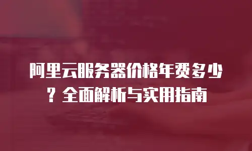 阿里云服务器价格年费多少？全面解析与实用指南