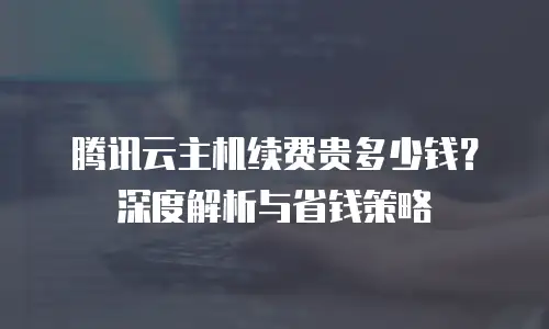 腾讯云主机续费贵多少钱？深度解析与省钱策略