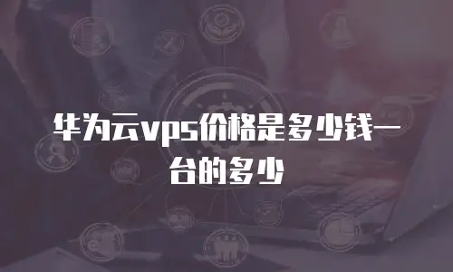 华为云vps价格是多少钱一台的多少