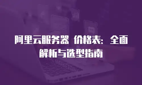 阿里云服务器 价格表：全面解析与选型指南