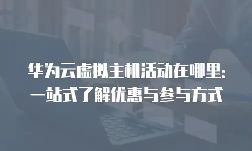 华为云虚拟主机活动在哪里：一站式了解优惠与参与方式