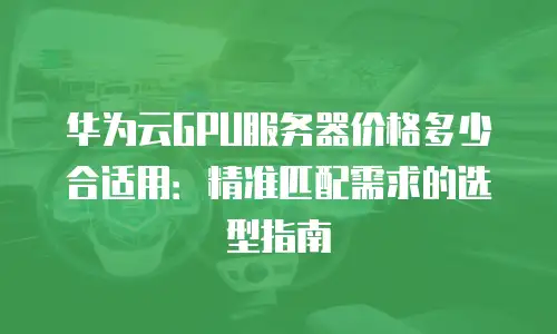 华为云GPU服务器价格多少合适用：精准匹配需求的选型指南