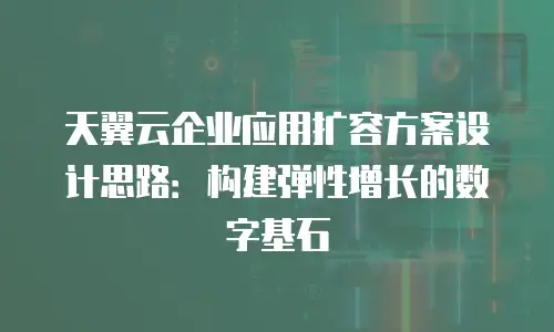 天翼云企业应用扩容方案设计思路：构建弹性增长的数字基石