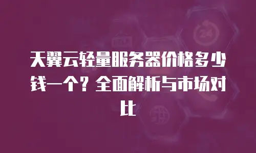 天翼云轻量服务器价格多少钱一个？全面解析与市场对比