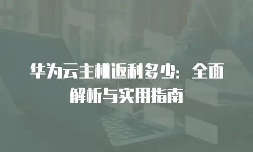 华为云主机返利多少：全面解析与实用指南
