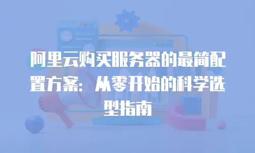 阿里云购买服务器的最简配置方案：从零开始的科学选型指南