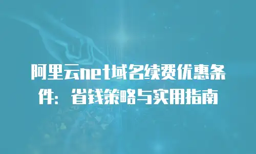 阿里云net域名续费优惠条件：省钱策略与实用指南